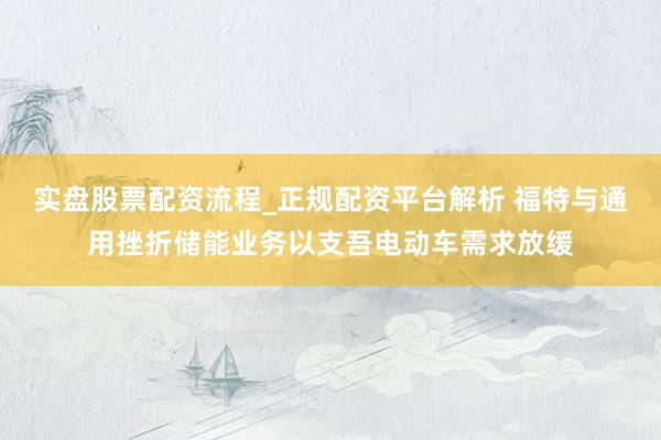 实盘股票配资流程_正规配资平台解析 福特与通用挫折储能业务以支吾电动车需求放缓