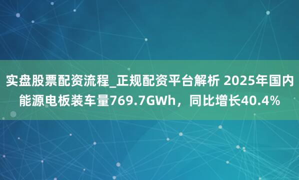 实盘股票配资流程_正规配资平台解析 2025年国内能源电板装车量769.7GWh，同比增长40.4%