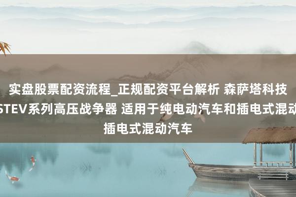 实盘股票配资流程_正规配资平台解析 森萨塔科技推出STEV系列高压战争器 适用于纯电动汽车和插电式混动汽车