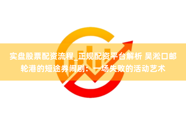 实盘股票配资流程_正规配资平台解析 吴淞口邮轮港的短途券闹剧：一场失败的活动艺术