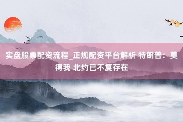 实盘股票配资流程_正规配资平台解析 特朗普：莫得我 北约已不复存在