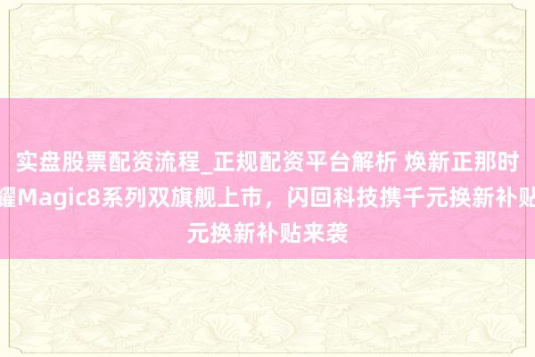 实盘股票配资流程_正规配资平台解析 焕新正那时！荣耀Magic8系列双旗舰上市，闪回科技携千元换新补贴来袭