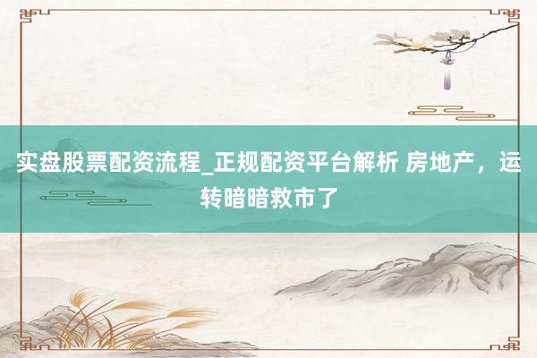 实盘股票配资流程_正规配资平台解析 房地产，运转暗暗救市了