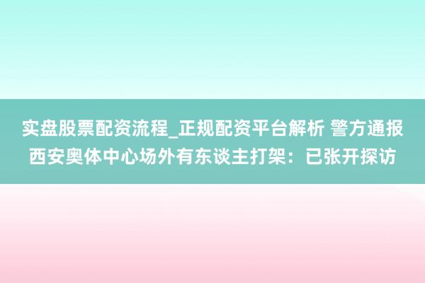实盘股票配资流程_正规配资平台解析 警方通报西安奥体中心场外有东谈主打架：已张开探访