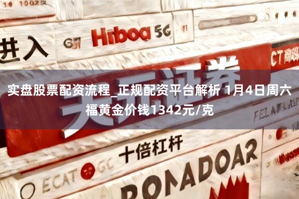 实盘股票配资流程_正规配资平台解析 1月4日周六福黄金价钱1342元/克