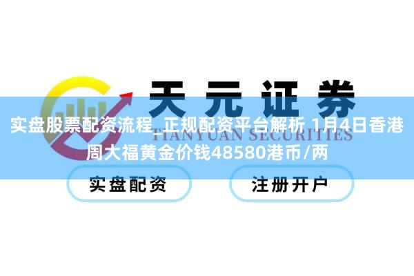 实盘股票配资流程_正规配资平台解析 1月4日香港周大福黄金价钱48580港币/两