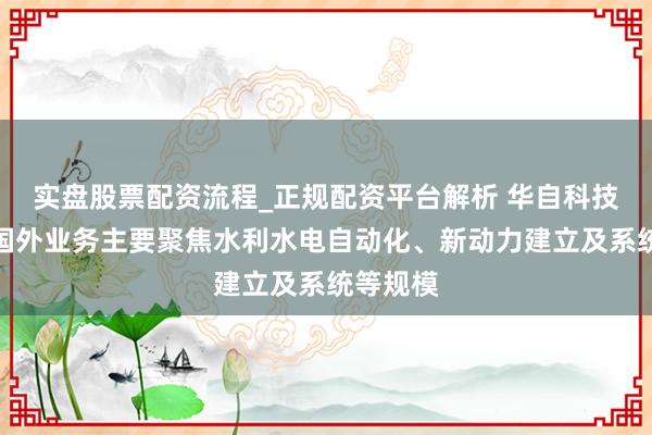 实盘股票配资流程_正规配资平台解析 华自科技：公司国外业务主要聚焦水利水电自动化、新动力建立及系统等规模