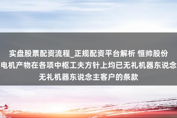 实盘股票配资流程_正规配资平台解析 恒帅股份：公司现时的电机产物在各项中枢工夫方针上均已无礼机器东说念主客户的条款