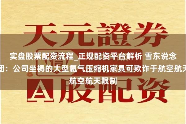 实盘股票配资流程_正规配资平台解析 雪东说念主集团：公司坐褥的大型氦气压缩机家具可欺诈于航空航天限制