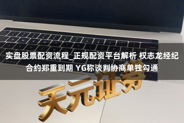 实盘股票配资流程_正规配资平台解析 权志龙经纪合约郑重到期 YG称谈判协商单独勾通