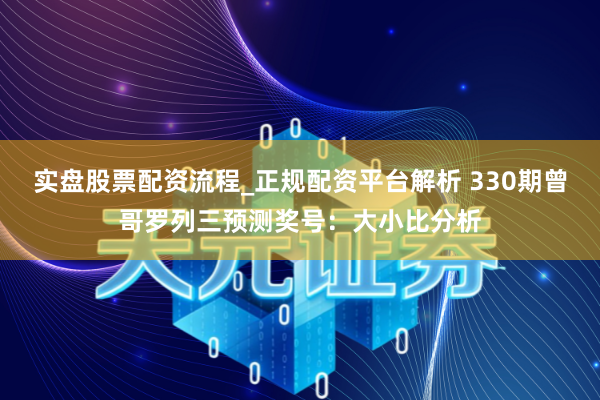 实盘股票配资流程_正规配资平台解析 330期曾哥罗列三预测奖号：大小比分析