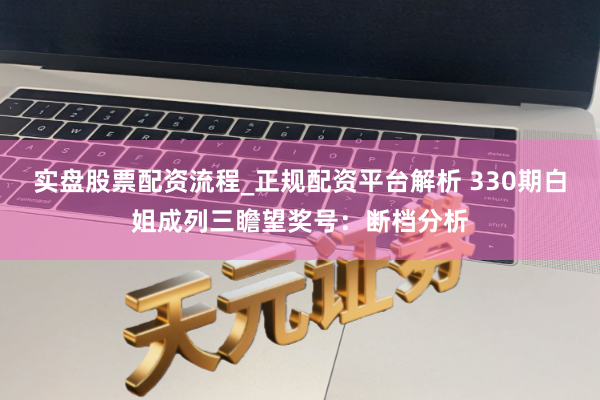 实盘股票配资流程_正规配资平台解析 330期白姐成列三瞻望奖号：断档分析
