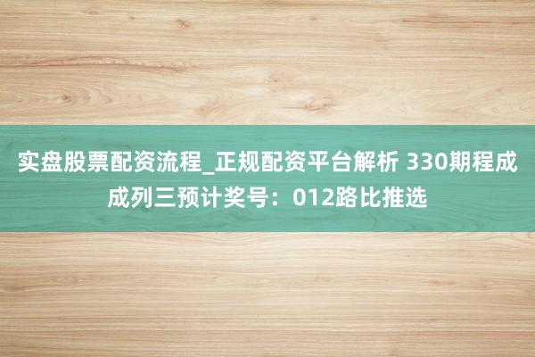 实盘股票配资流程_正规配资平台解析 330期程成成列三预计奖号：012路比推选