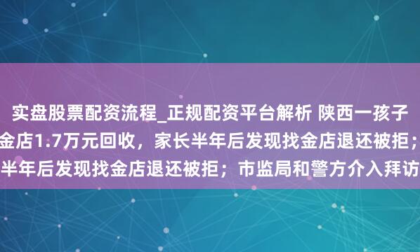 实盘股票配资流程_正规配资平台解析 陕西一孩子私卖父老20多克金镯被金店1.7万元回收，家长半年后发现找金店退还被拒；市监局和警方介入拜访