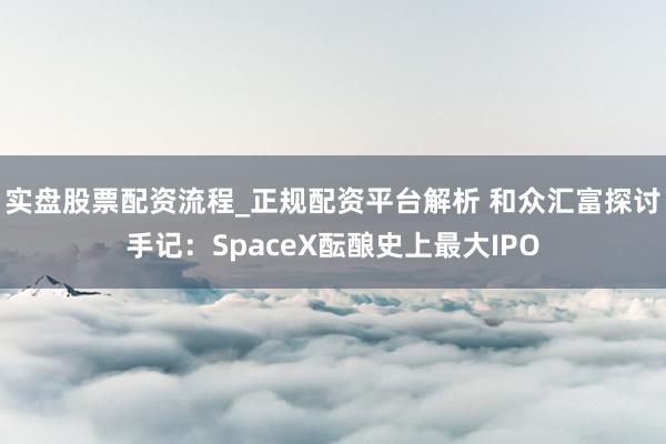 实盘股票配资流程_正规配资平台解析 和众汇富探讨手记：SpaceX酝酿史上最大IPO