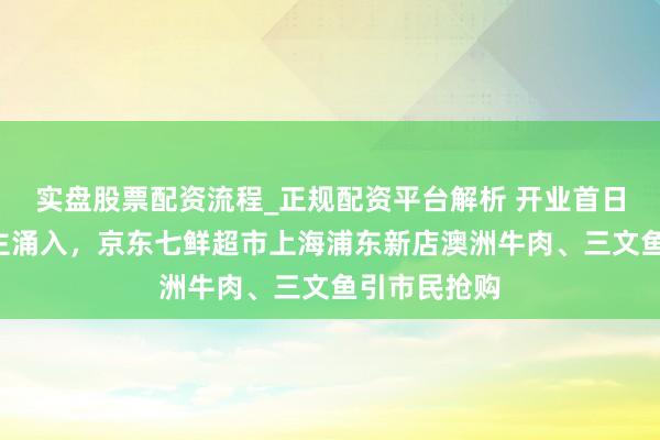 实盘股票配资流程_正规配资平台解析 开业首日近3万东谈主涌入，京东七鲜超市上海浦东新店澳洲牛肉、三文鱼引市民抢购