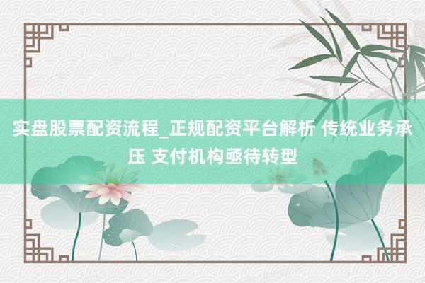 实盘股票配资流程_正规配资平台解析 传统业务承压 支付机构亟待转型
