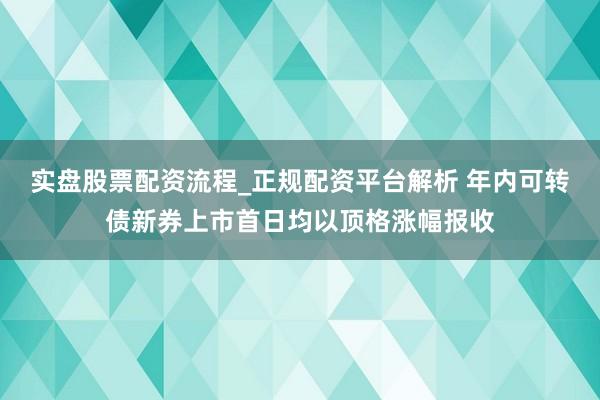 实盘股票配资流程_正规配资平台解析 年内可转债新券上市首日均以顶格涨幅报收