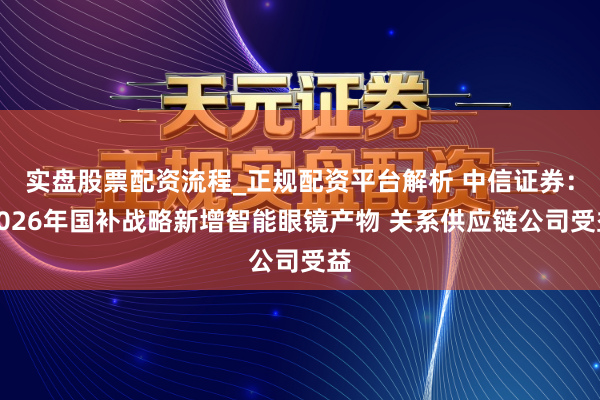 实盘股票配资流程_正规配资平台解析 中信证券：2026年国补战略新增智能眼镜产物 关系供应链公司受益
