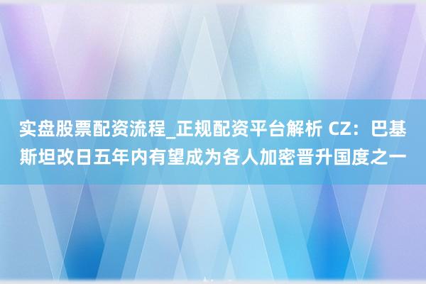 实盘股票配资流程_正规配资平台解析 CZ：巴基斯坦改日五年内有望成为各人加密晋升国度之一