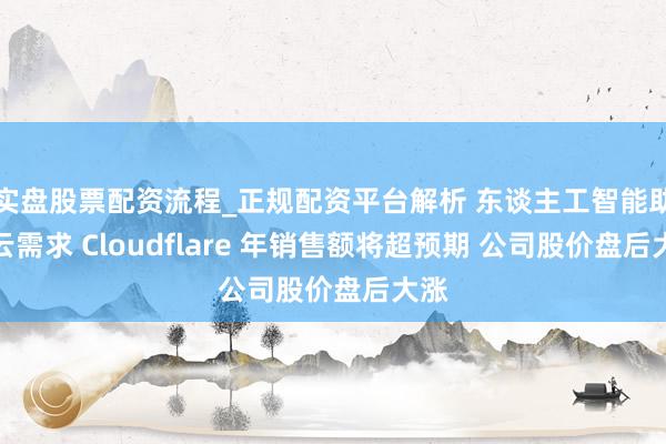 实盘股票配资流程_正规配资平台解析 东谈主工智能助推云需求 Cloudflare 年销售额将超预期 公司股价盘后大涨