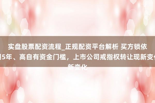 实盘股票配资流程_正规配资平台解析 买方锁依期5年、高自有资金门槛，上市公司戒指权转让现新变化
